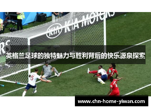 英格兰足球的独特魅力与胜利背后的快乐源泉探索 英格兰足球的独特魅力与胜利背后的快乐源泉探索