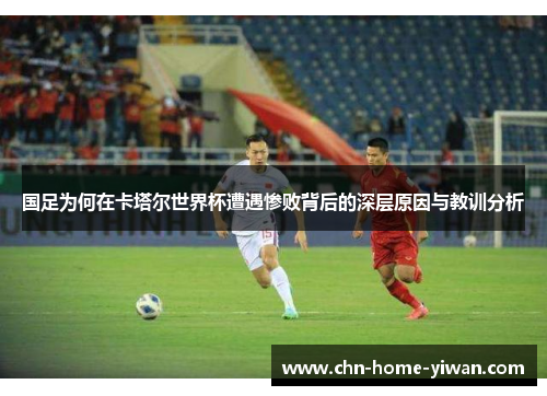 国足为何在卡塔尔世界杯遭遇惨败背后的深层原因与教训分析