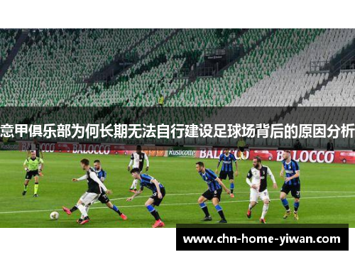 意甲俱乐部为何长期无法自行建设足球场背后的原因分析