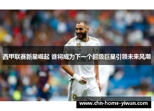 西甲联赛新星崛起 谁将成为下一个超级巨星引领未来风潮