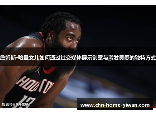 詹姆斯·哈登女儿如何通过社交媒体展示创意与激发灵感的独特方式