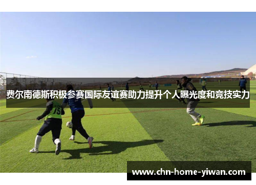 费尔南德斯积极参赛国际友谊赛助力提升个人曝光度和竞技实力