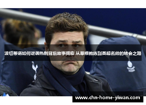 波切蒂诺如何逆袭热刺背后故事揭密 从草根教练到英超名帅的转会之路