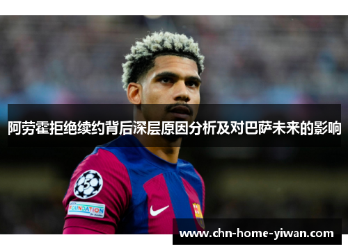 阿劳霍拒绝续约背后深层原因分析及对巴萨未来的影响