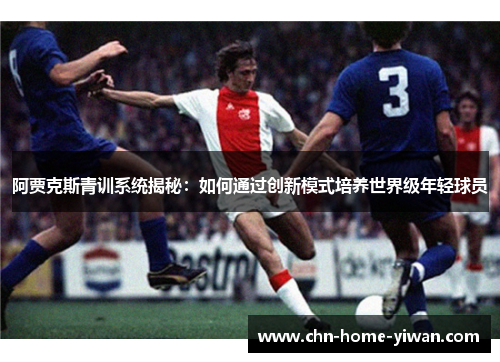 阿贾克斯青训系统揭秘：如何通过创新模式培养世界级年轻球员