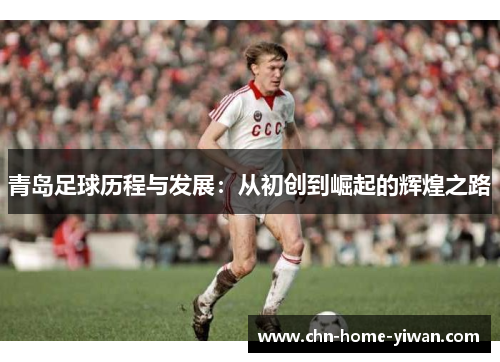 青岛足球历程与发展：从初创到崛起的辉煌之路