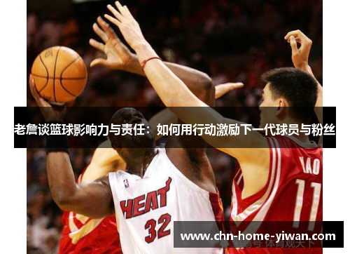 老詹谈篮球影响力与责任：如何用行动激励下一代球员与粉丝