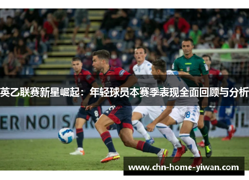 英乙联赛新星崛起:年轻球员本赛季表现全面回顾与分析 英乙联赛新星崛起:年轻球员本赛季表现全面回顾与分析
