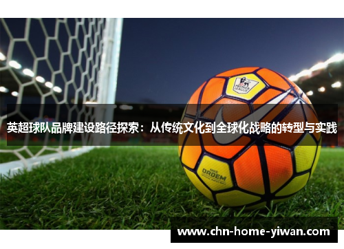 英超球队品牌建设路径探索:从传统文化到全球化战略的转型与实践 英超球队品牌建设路径探索:从传统文化到全球化战略的转型与实践