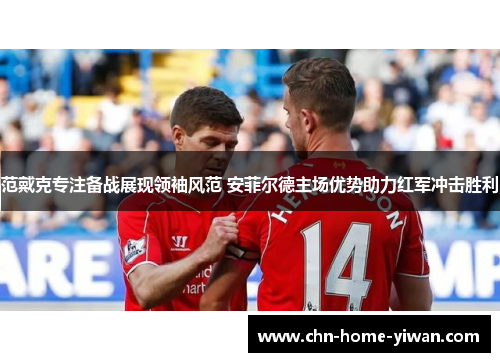 范戴克专注备战展现领袖风范 安菲尔德主场优势助力红军冲击胜利 范戴克专注备战展现领袖风范 安菲尔德主场优势助力红军冲击胜利