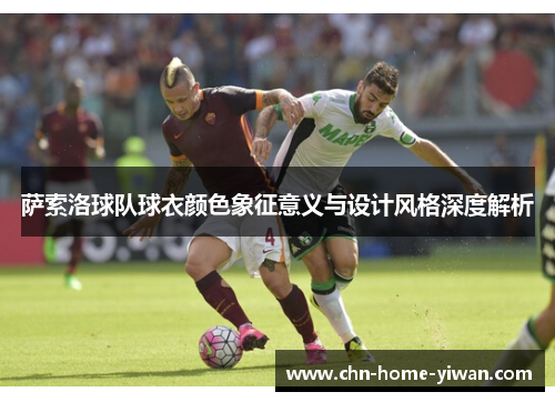 萨索洛球队球衣颜色象征意义与设计风格深度解析 萨索洛球队球衣颜色象征意义与设计风格深度解析