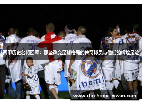 西甲历史名将回顾：那些改变足球格局的传奇球员与他们的辉煌足迹
