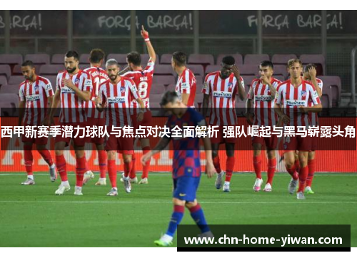 西甲新赛季潜力球队与焦点对决全面解析 强队崛起与黑马崭露头角 西甲新赛季潜力球队与焦点对决全面解析 强队崛起与黑马崭露头角