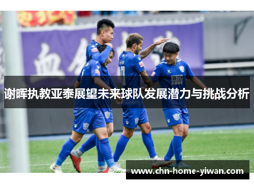谢晖执教亚泰展望未来球队发展潜力与挑战分析