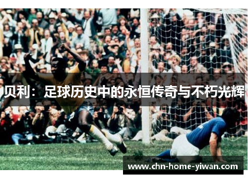 贝利:足球历史中的永恒传奇与不朽光辉 贝利:足球历史中的永恒传奇与不朽光辉
