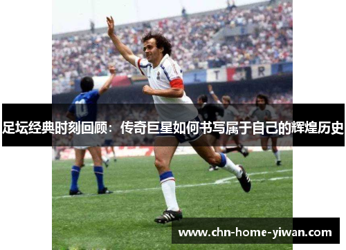 足坛经典时刻回顾:传奇巨星如何书写属于自己的辉煌历史 足坛经典时刻回顾:传奇巨星如何书写属于自己的辉煌历史