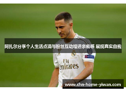 阿扎尔分享个人生活点滴与粉丝互动增进亲密感 展现真实自我 阿扎尔分享个人生活点滴与粉丝互动增进亲密感 展现真实自我