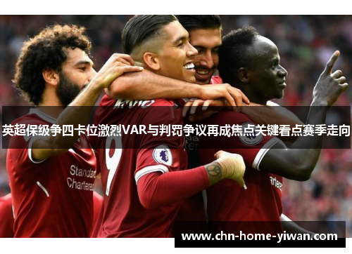 英超保级争四卡位激烈VAR与判罚争议再成焦点关键看点赛季走向 英超保级争四卡位激烈VAR与判罚争议再成焦点关键看点赛季走向