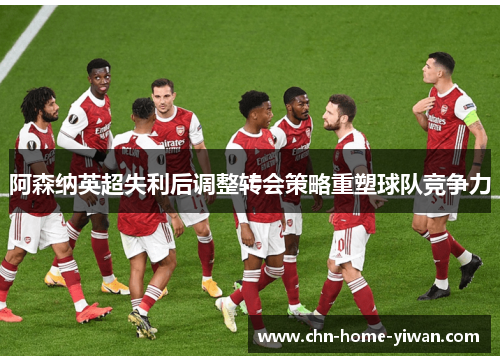 阿森纳英超失利后调整转会策略重塑球队竞争力 阿森纳英超失利后调整转会策略重塑球队竞争力