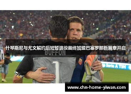 什琴斯尼与尤文解约后短暂退役最终加盟巴塞罗那新篇章开启 什琴斯尼与尤文解约后短暂退役最终加盟巴塞罗那新篇章开启
