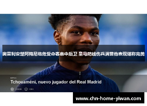 奥雷利安楚阿梅尼临危受命客串中后卫 皇马防线伤兵满营他表现堪称完美 奥雷利安楚阿梅尼临危受命客串中后卫 皇马防线伤兵满营他表现堪称完美