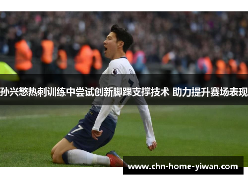 孙兴慜热刺训练中尝试创新脚踝支撑技术 助力提升赛场表现 孙兴慜热刺训练中尝试创新脚踝支撑技术 助力提升赛场表现