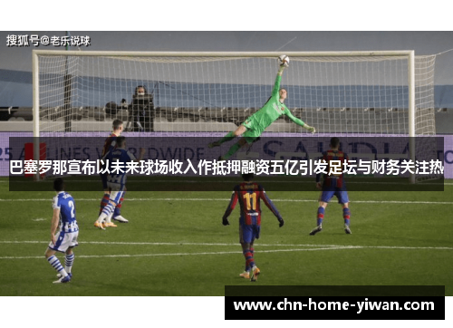 巴塞罗那宣布以未来球场收入作抵押融资五亿引发足坛与财务关注热