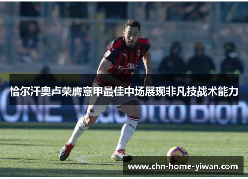 恰尔汗奥卢荣膺意甲最佳中场展现非凡技战术能力