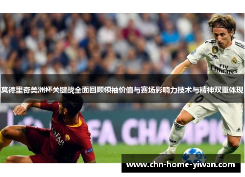 莫德里奇美洲杯关键战全面回顾领袖价值与赛场影响力技术与精神双重体现