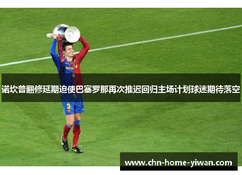 诺坎普翻修延期迫使巴塞罗那再次推迟回归主场计划球迷期待落空