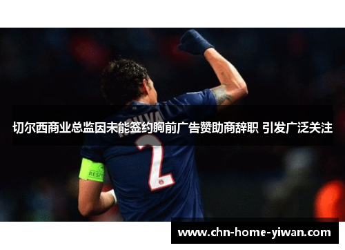 切尔西商业总监因未能签约胸前广告赞助商辞职 引发广泛关注 切尔西商业总监因未能签约胸前广告赞助商辞职 引发广泛关注