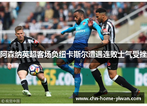 阿森纳英超客场负纽卡斯尔遭遇连败士气受挫 阿森纳英超客场负纽卡斯尔遭遇连败士气受挫